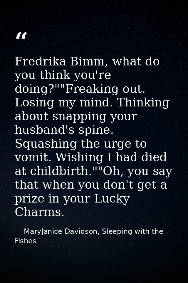 Fredrika Bimm, what do you think you're doing?""Freaking out. Losing my mind. Thinking about snapping your husband's spi — MaryJanice Davidson, Sleeping with the Fishes