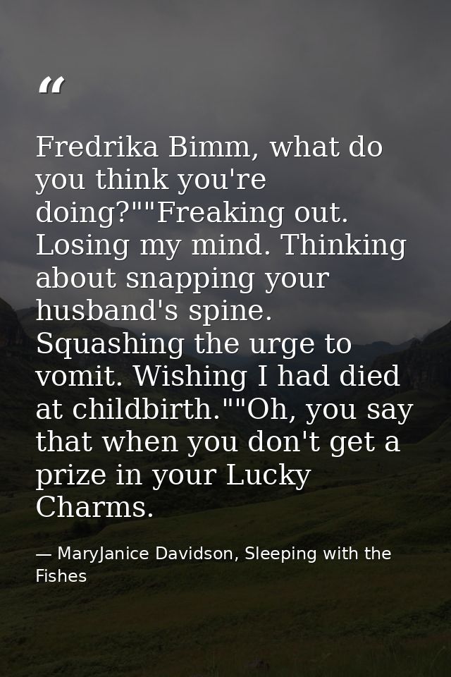 Fredrika Bimm, what do you think you're doing?""Freaking out. Losing my mind. Thinking about snapping your husband's spi — MaryJanice Davidson, Sleeping with the Fishes