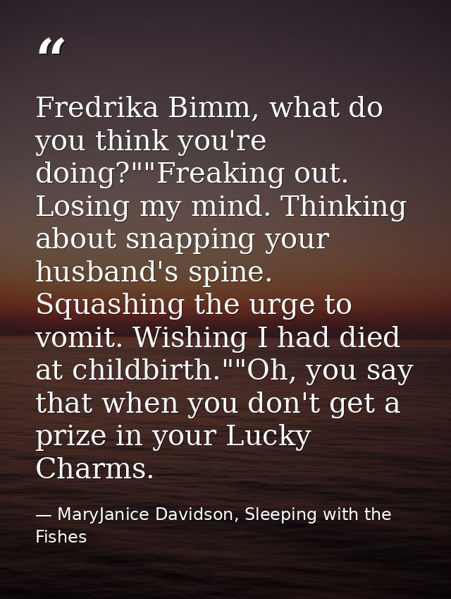 Fredrika Bimm, what do you think you're doing?""Freaking out. Losing my mind. Thinking about snapping your husband's spi — MaryJanice Davidson, Sleeping with the Fishes