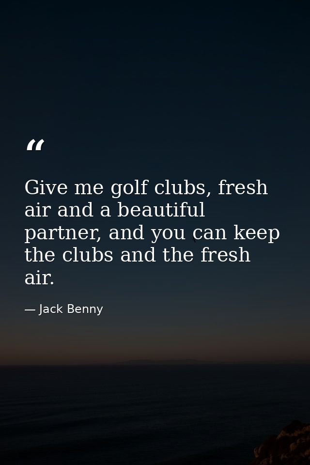 Give me golf clubs, fresh air and a beautiful partner, and you can keep the clubs and the fresh air. — Jack Benny