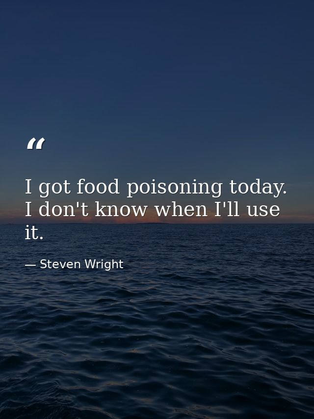 I got food poisoning today. I don't know when I'll use it. — Steven Wright