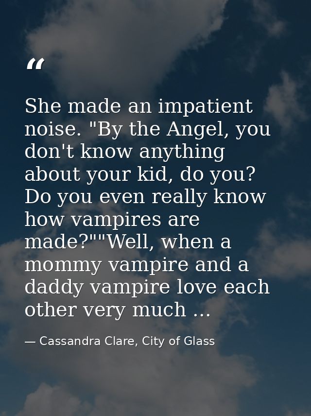 She made an impatient noise. "By the Angel, you don't know anything about your kid, do you? Do you even really know how  — Cassandra Clare, City of Glass