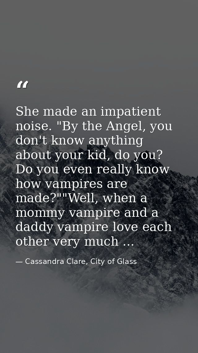 She made an impatient noise. "By the Angel, you don't know anything about your kid, do you? Do you even really know how  — Cassandra Clare, City of Glass