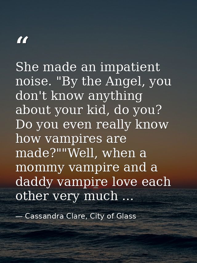 She made an impatient noise. "By the Angel, you don't know anything about your kid, do you? Do you even really know how  — Cassandra Clare, City of Glass