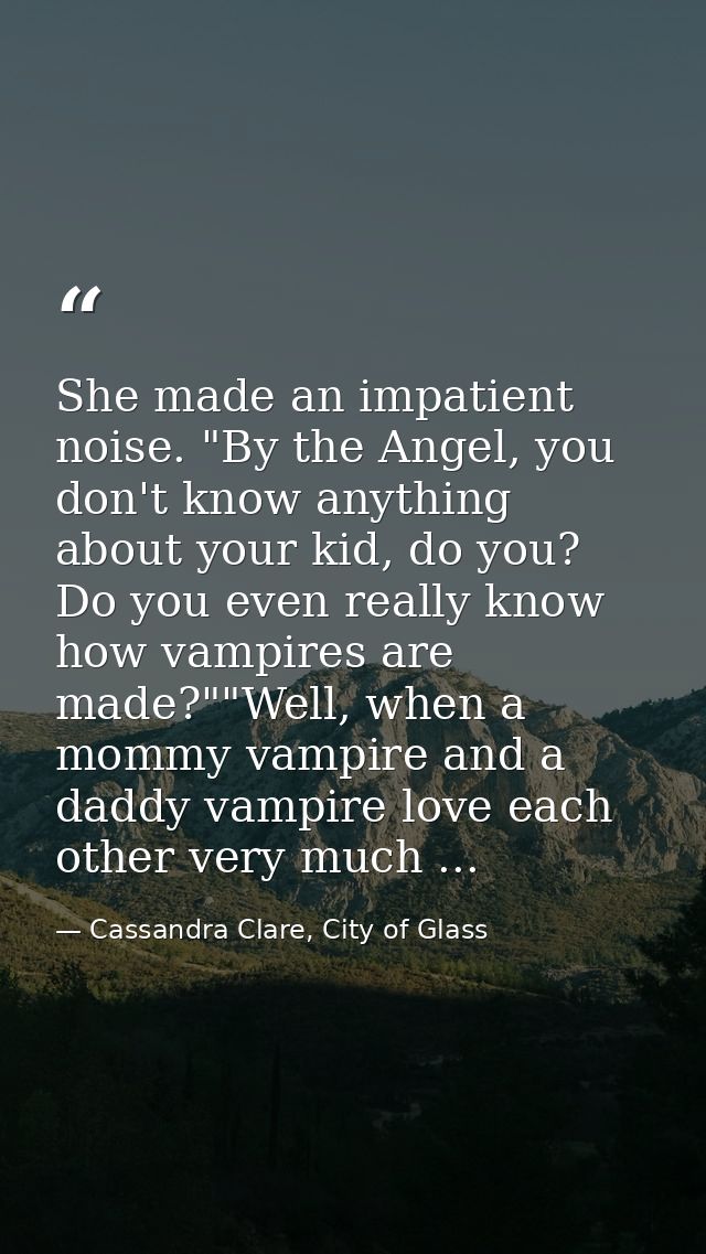 She made an impatient noise. "By the Angel, you don't know anything about your kid, do you? Do you even really know how  — Cassandra Clare, City of Glass