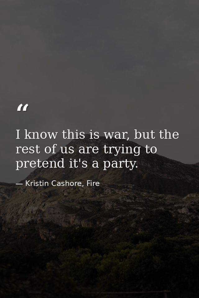 I know this is war, but the rest of us are trying to pretend it's a party. — Kristin Cashore, Fire