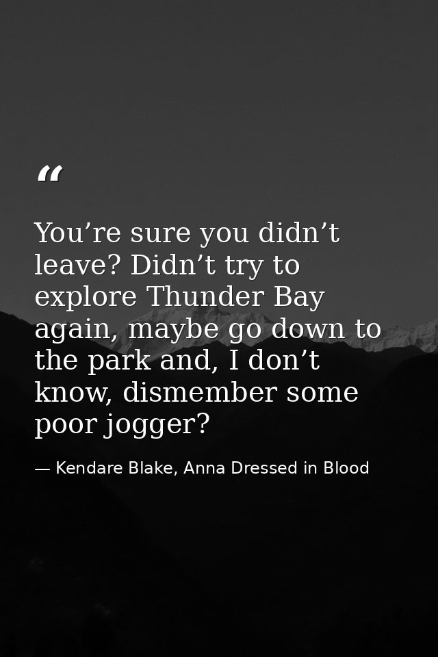 You’re sure you didn’t leave? Didn’t try to explore Thunder Bay again, maybe go down to the park and, I don’t know, dism — Kendare Blake, Anna Dressed in Blood