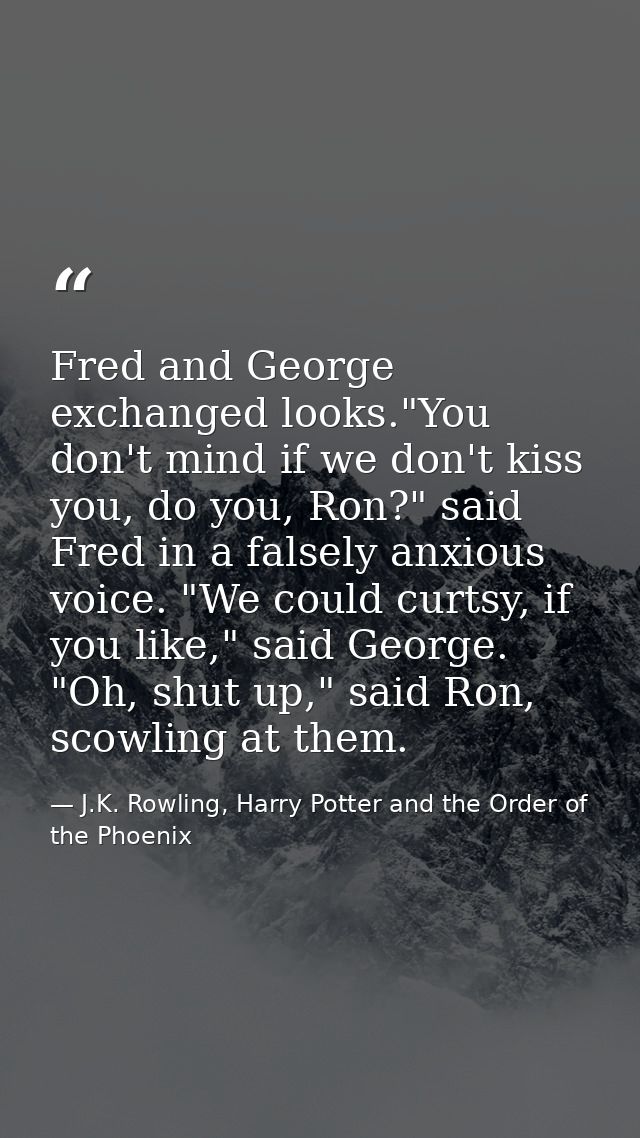Fred and George exchanged looks."You don't mind if we don't kiss you, do you, Ron?" said Fred in a falsely anxious voice — J.K. Rowling, Harry Potter and the Order of the Phoenix