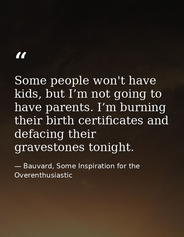 Some people won't have kids, but I’m not going to have parents. I’m burning their birth certificates and defacing their  — Bauvard, Some Inspiration for the Overenthusiastic