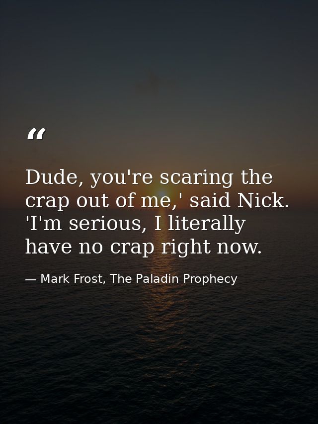 Dude, you're scaring the crap out of me,' said Nick. 'I'm serious, I literally have no crap right now. — Mark Frost, The Paladin Prophecy