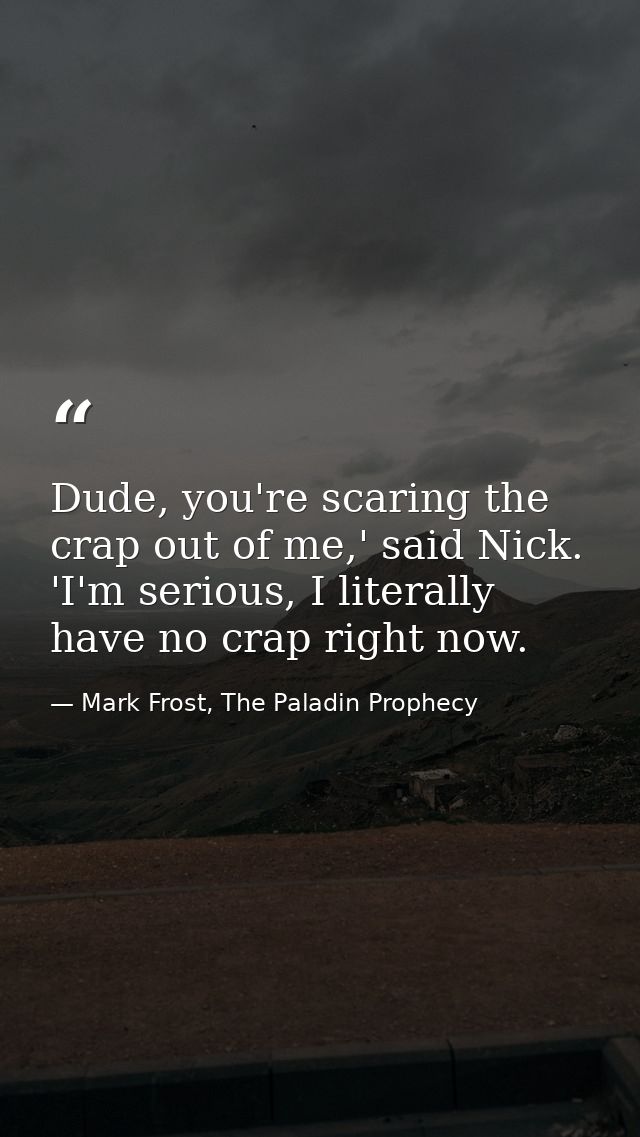Dude, you're scaring the crap out of me,' said Nick. 'I'm serious, I literally have no crap right now. — Mark Frost, The Paladin Prophecy