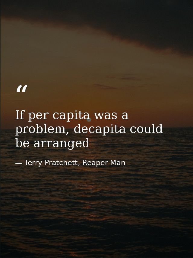 If per capita was a problem, decapita could be arranged — Terry Pratchett, Reaper Man