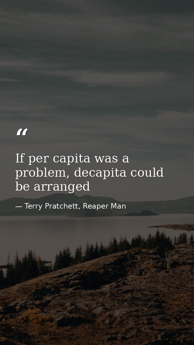 If per capita was a problem, decapita could be arranged — Terry Pratchett, Reaper Man