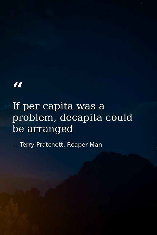 If per capita was a problem, decapita could be arranged — Terry Pratchett, Reaper Man