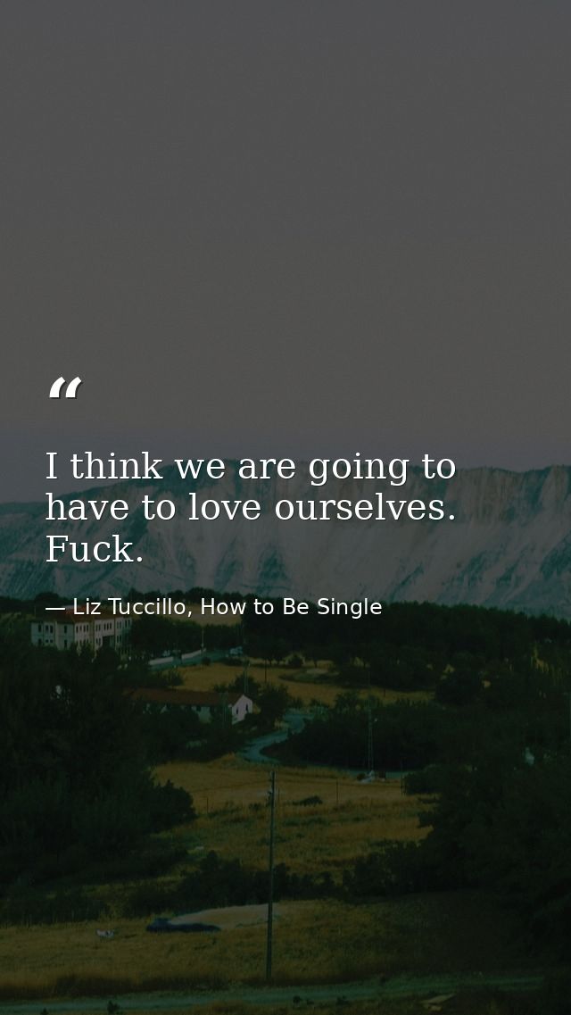 I think we are going to have to love ourselves. Fuck. — Liz Tuccillo, How to Be Single