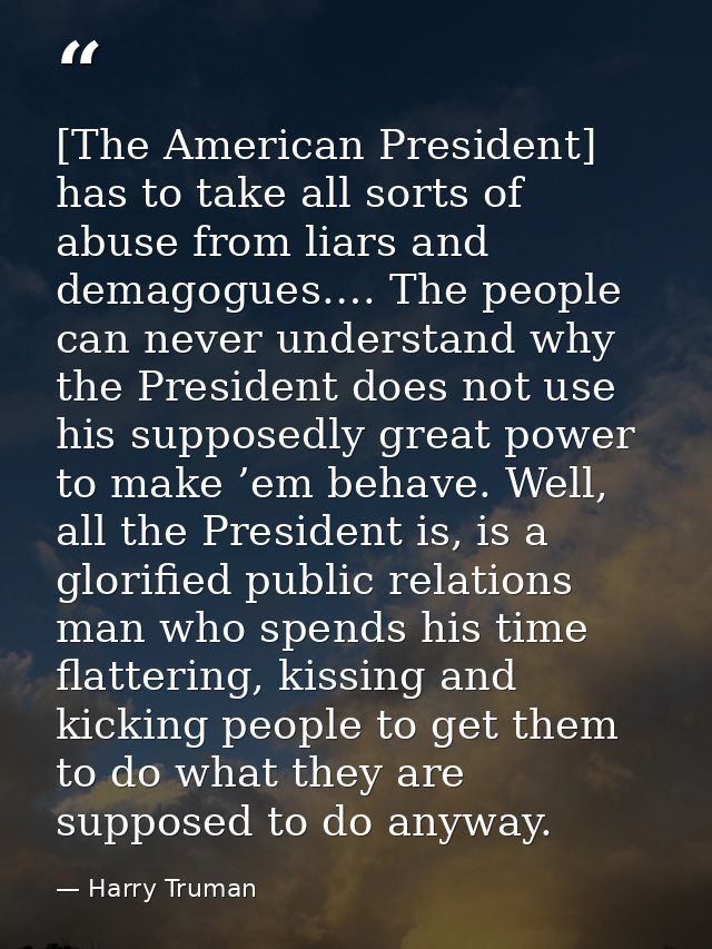[The American President] has to take all sorts of abuse from liars and demagogues.… The people can never understand why  — Harry Truman