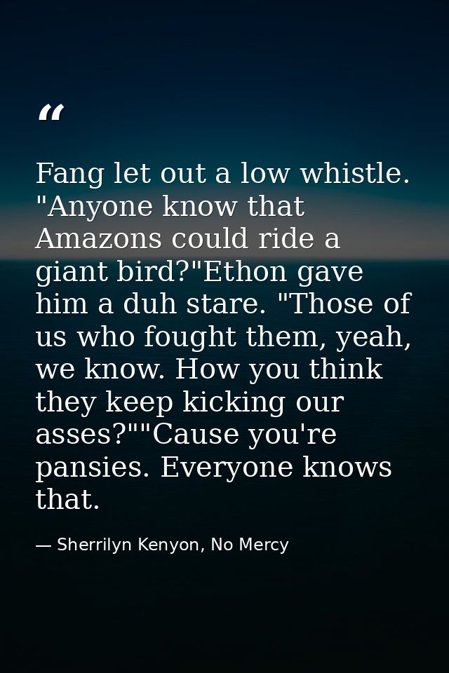 Fang let out a low whistle. "Anyone know that Amazons could ride a giant bird?"Ethon gave him a duh stare. "Those of us  — Sherrilyn Kenyon, No Mercy