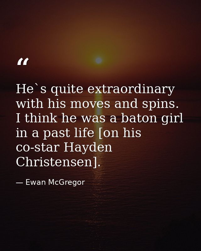 He`s quite extraordinary with his moves and spins. I think he was a baton girl in a past life [on his co-star Hayden Chr — Ewan McGregor