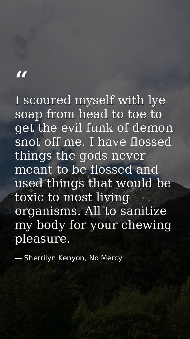 I scoured myself with lye soap from head to toe to get the evil funk of demon snot off me. I have flossed things the god — Sherrilyn Kenyon, No Mercy
