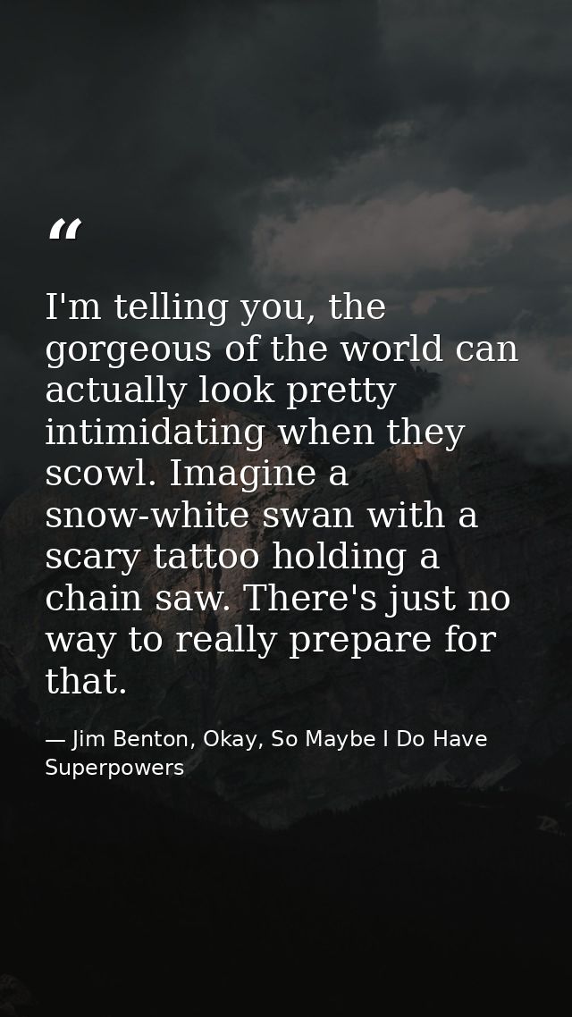 I'm telling you, the gorgeous of the world can actually look pretty intimidating when they scowl. Imagine a snow-white s — Jim Benton, Okay, So Maybe I Do Have Superpowers
