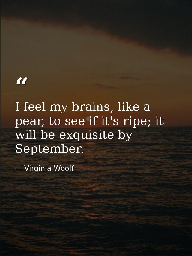 I feel my brains, like a pear, to see if it's ripe; it will be exquisite by September. — Virginia Woolf