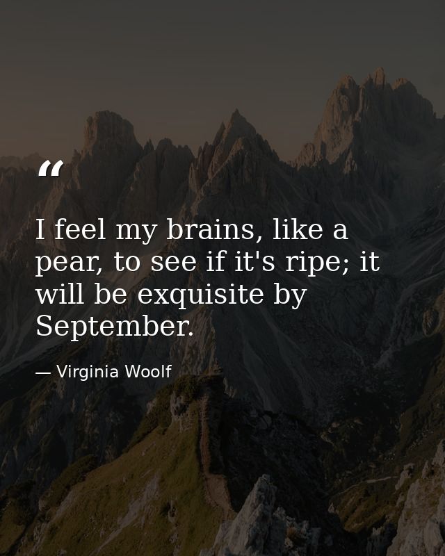 I feel my brains, like a pear, to see if it's ripe; it will be exquisite by September. — Virginia Woolf