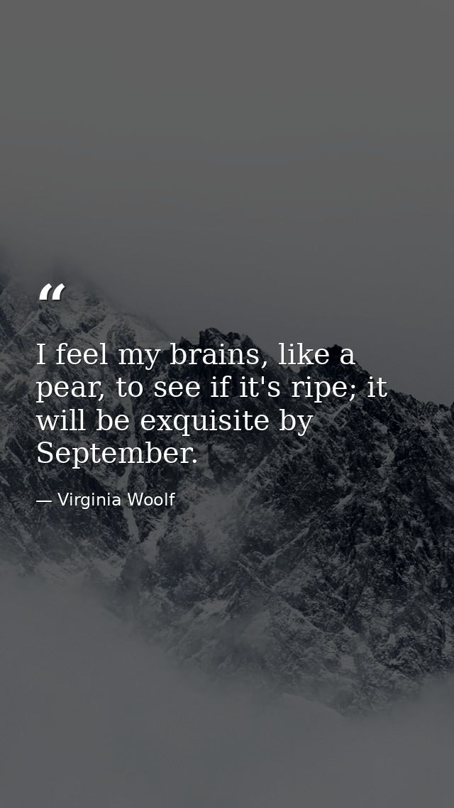 I feel my brains, like a pear, to see if it's ripe; it will be exquisite by September. — Virginia Woolf
