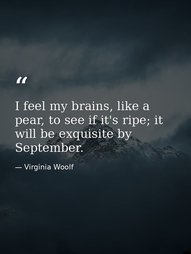 I feel my brains, like a pear, to see if it's ripe; it will be exquisite by September. — Virginia Woolf