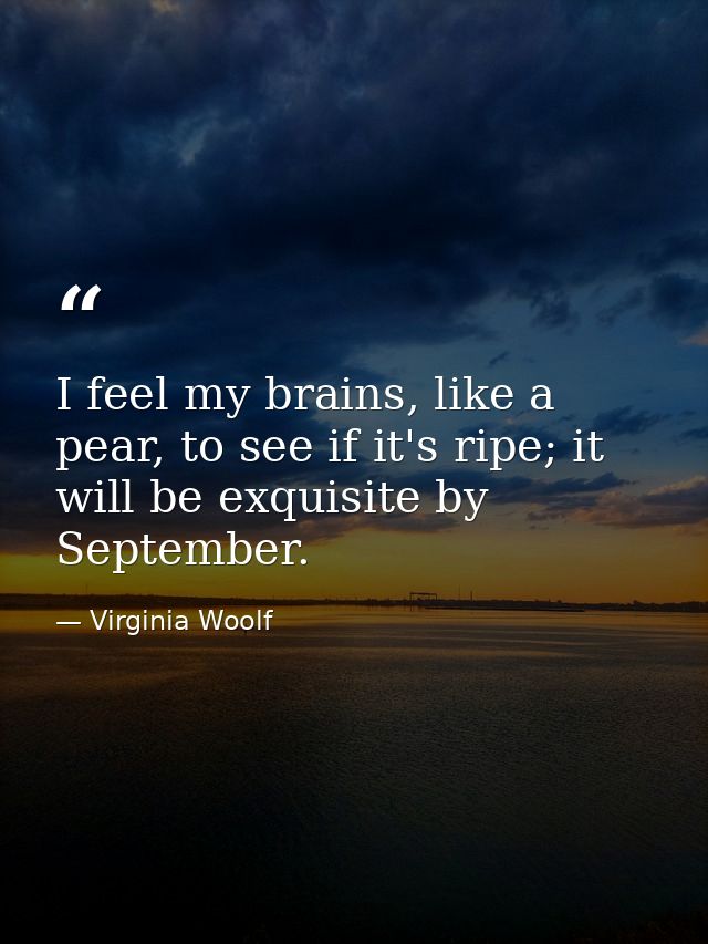 I feel my brains, like a pear, to see if it's ripe; it will be exquisite by September. — Virginia Woolf