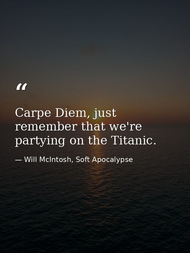 Carpe Diem, just remember that we're partying on the Titanic. — Will McIntosh, Soft Apocalypse