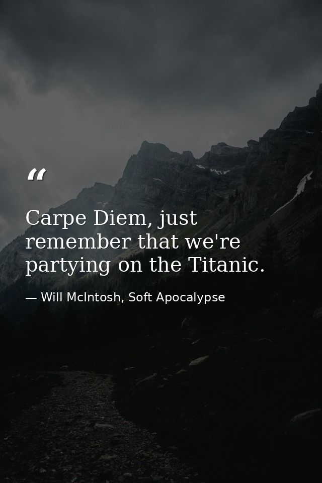 Carpe Diem, just remember that we're partying on the Titanic. — Will McIntosh, Soft Apocalypse