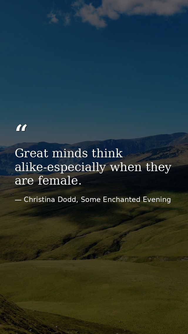 Great minds think alike-especially when they are female. — Christina Dodd, Some Enchanted Evening