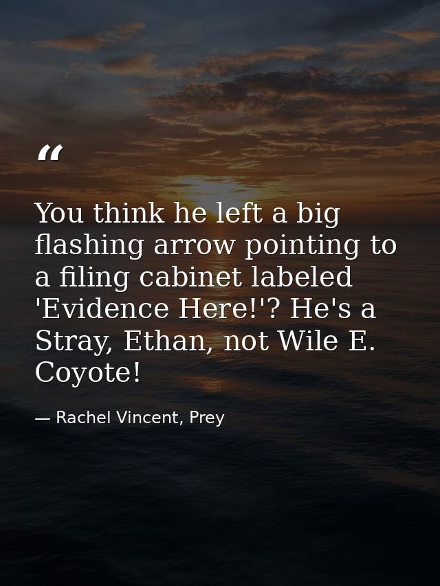 You think he left a big flashing arrow pointing to a filing cabinet labeled 'Evidence Here!'? He's a Stray, Ethan, not W — Rachel Vincent, Prey