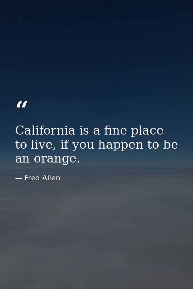 California is a fine place to live, if you happen to be an orange. — Fred Allen