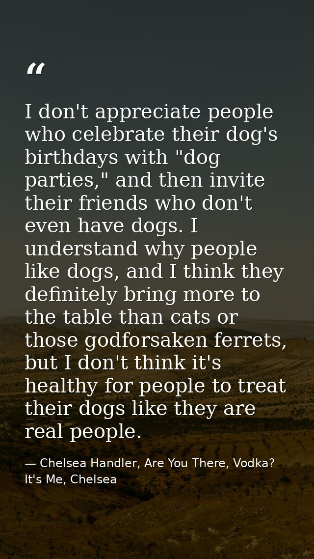 I don't appreciate people who celebrate their dog's birthdays with "dog parties," and then invite their friends who don' — Chelsea Handler, Are You There, Vodka? It's Me, Chelsea