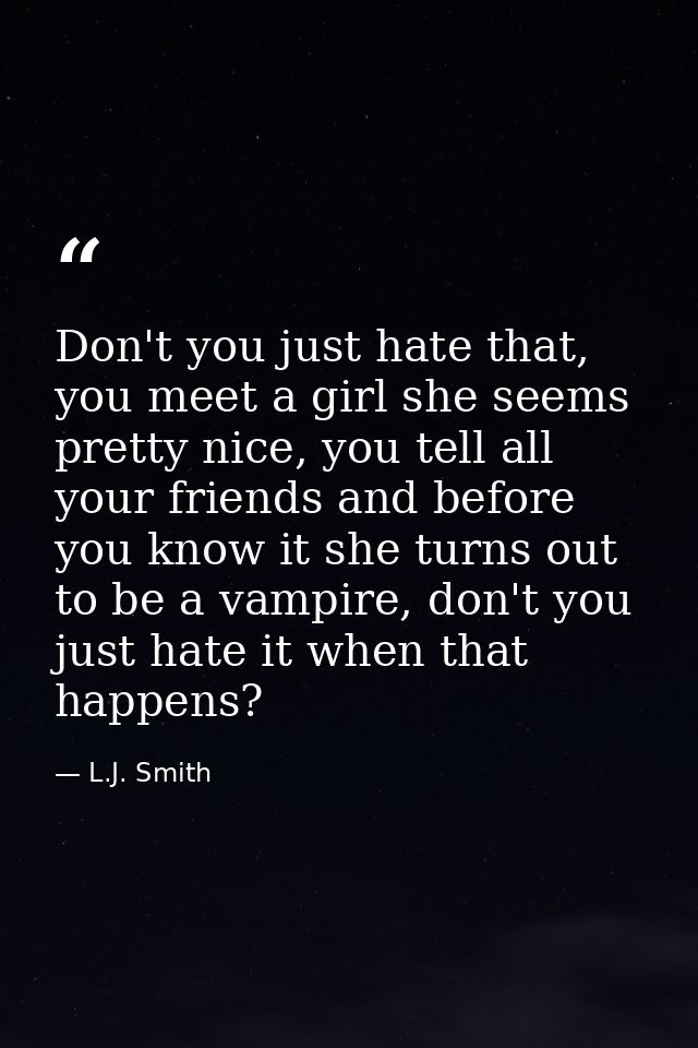 Don't you just hate that, you meet a girl she seems pretty nice, you tell all your friends and before you know it she tu — L.J. Smith