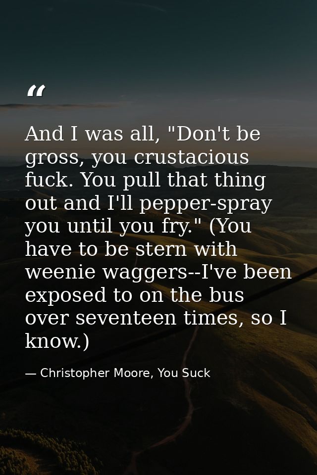 And I was all, "Don't be gross, you crustacious fuck. You pull that thing out and I'll pepper-spray you until you fry."  — Christopher Moore, You Suck