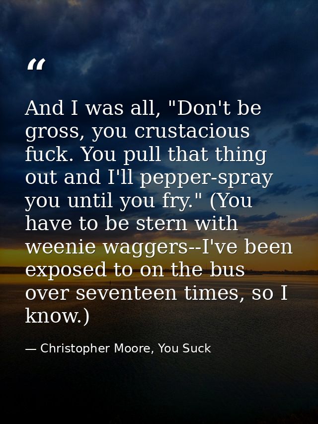 And I was all, "Don't be gross, you crustacious fuck. You pull that thing out and I'll pepper-spray you until you fry."  — Christopher Moore, You Suck