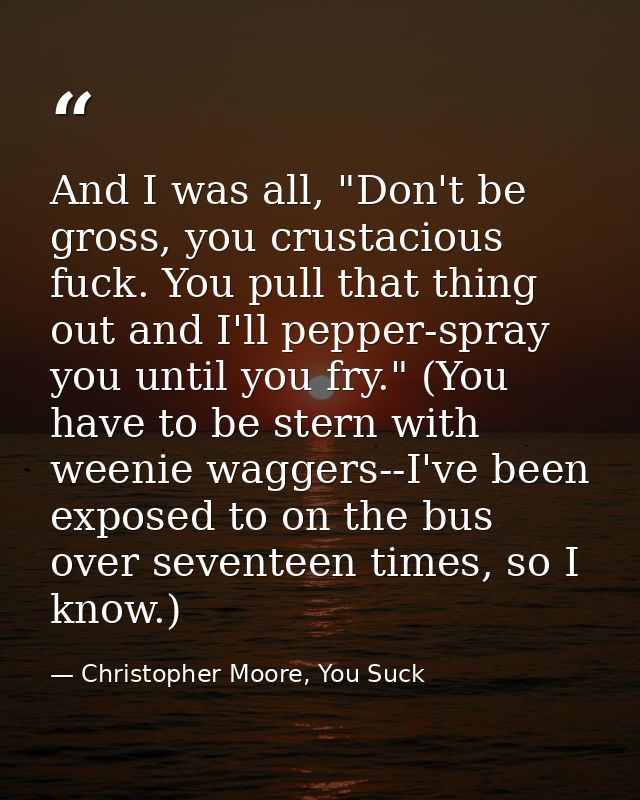 And I was all, "Don't be gross, you crustacious fuck. You pull that thing out and I'll pepper-spray you until you fry."  — Christopher Moore, You Suck