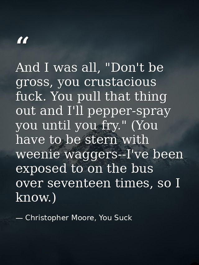 And I was all, "Don't be gross, you crustacious fuck. You pull that thing out and I'll pepper-spray you until you fry."  — Christopher Moore, You Suck