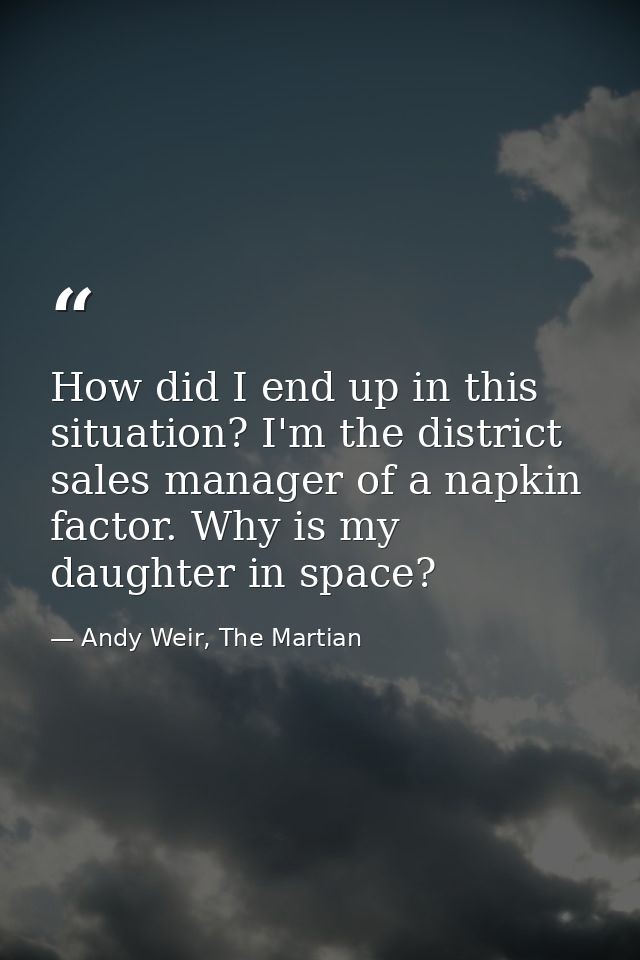 How did I end up in this situation? I'm the district sales manager of a napkin factor. Why is my daughter in space? — Andy Weir, The Martian