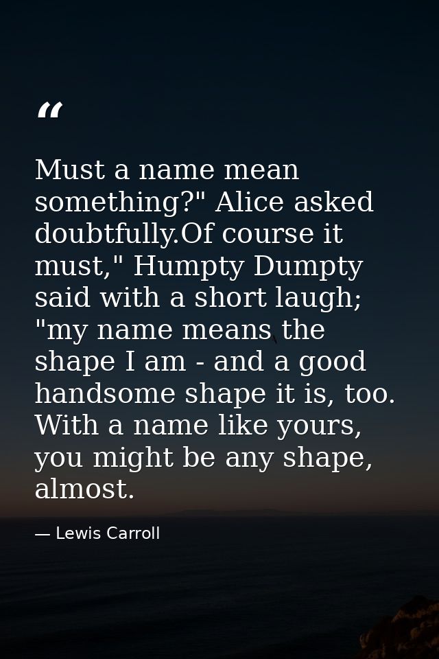 Must a name mean something?" Alice asked doubtfully.Of course it must," Humpty Dumpty said with a short laugh; "my name  — Lewis Carroll