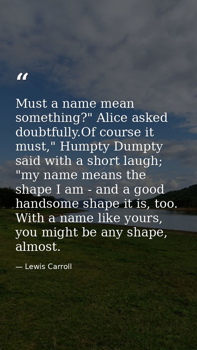 Must a name mean something?" Alice asked doubtfully.Of course it must," Humpty Dumpty said with a short laugh; "my name  — Lewis Carroll