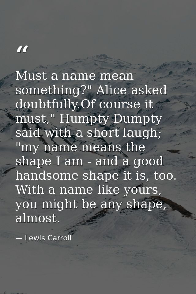 Must a name mean something?" Alice asked doubtfully.Of course it must," Humpty Dumpty said with a short laugh; "my name  — Lewis Carroll