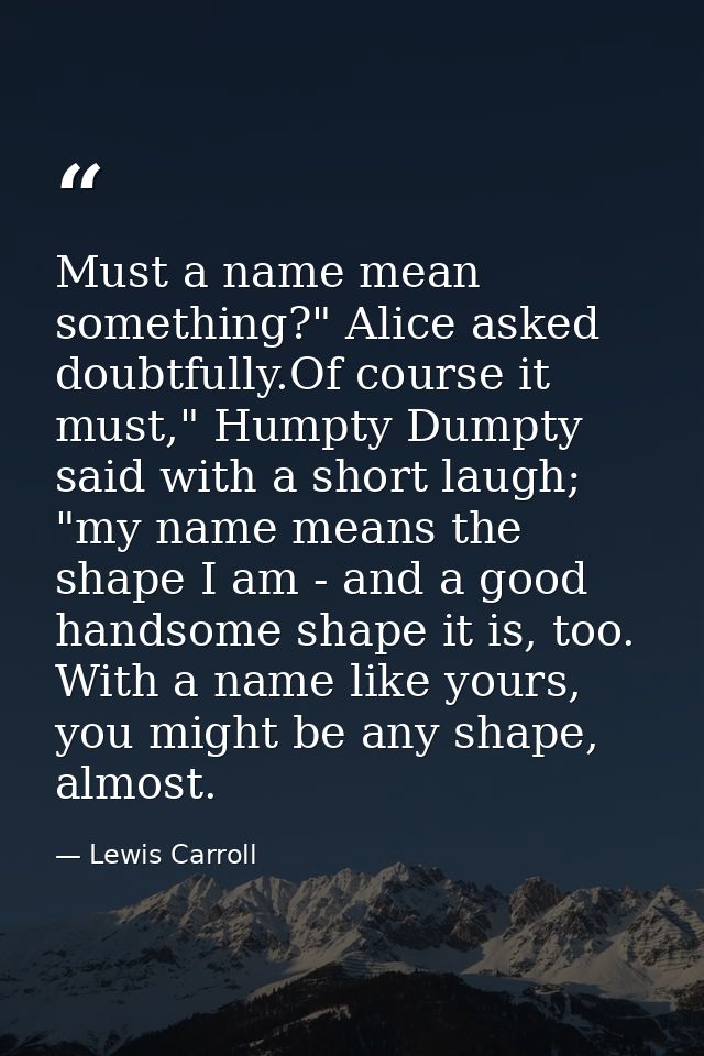 Must a name mean something?" Alice asked doubtfully.Of course it must," Humpty Dumpty said with a short laugh; "my name  — Lewis Carroll