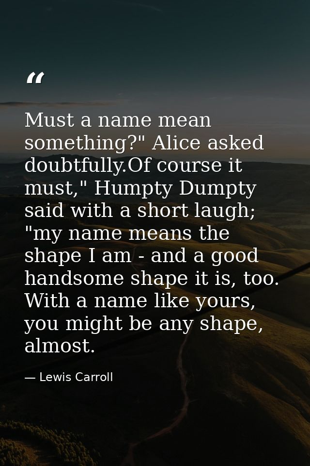 Must a name mean something?" Alice asked doubtfully.Of course it must," Humpty Dumpty said with a short laugh; "my name  — Lewis Carroll