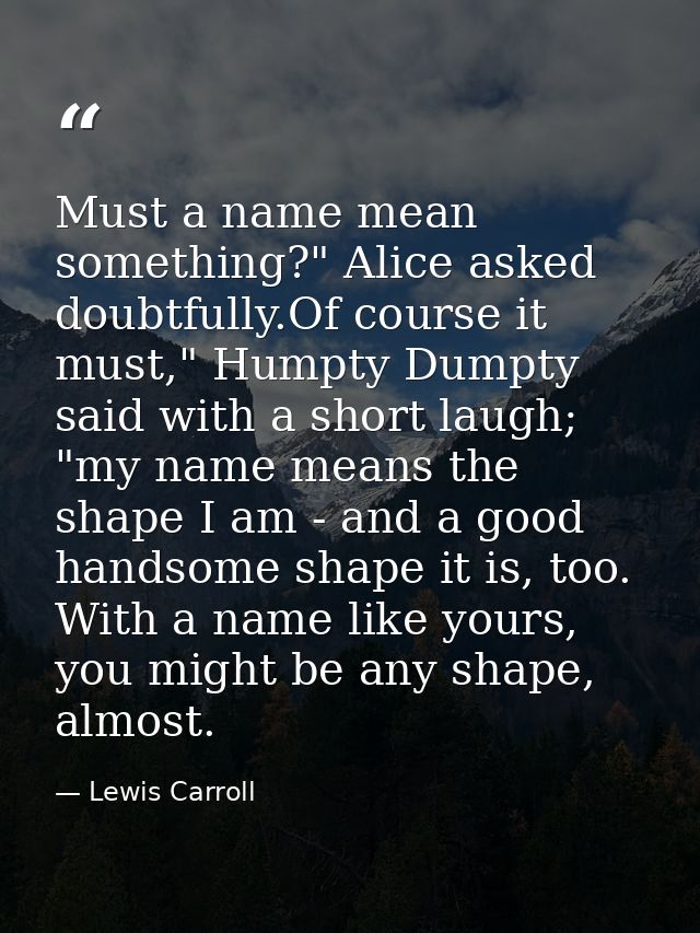 Must a name mean something?" Alice asked doubtfully.Of course it must," Humpty Dumpty said with a short laugh; "my name  — Lewis Carroll