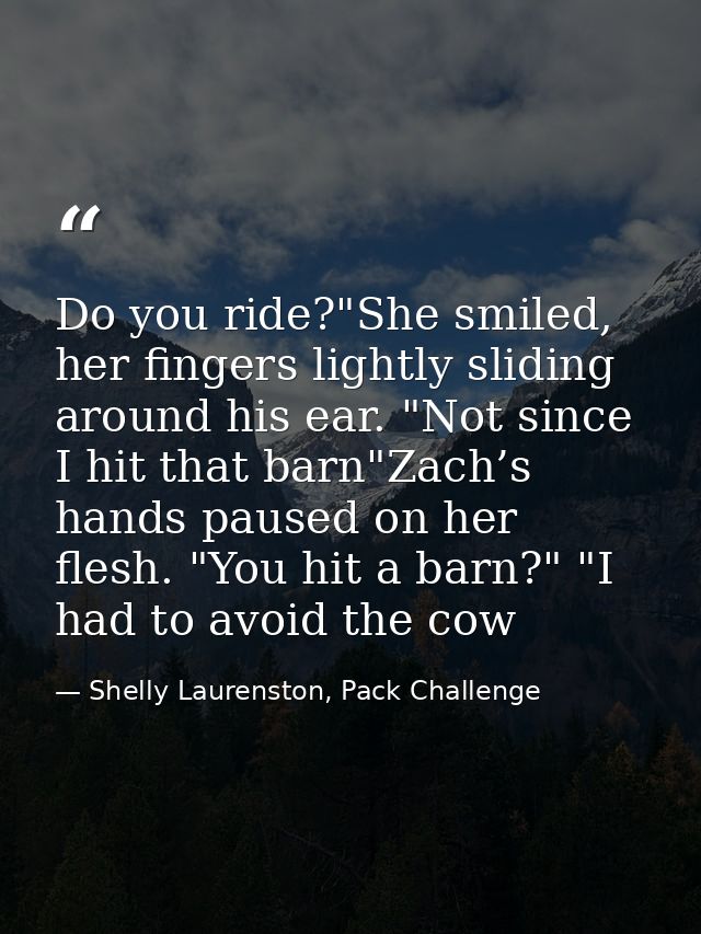 Do you ride?"She smiled, her fingers lightly sliding around his ear. "Not since I hit that barn"Zach’s hands paused on h — Shelly Laurenston, Pack Challenge
