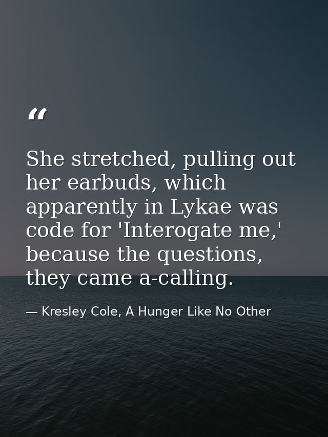 She stretched, pulling out her earbuds, which apparently in Lykae was code for 'Interogate me,' because the questions, t — Kresley Cole, A Hunger Like No Other