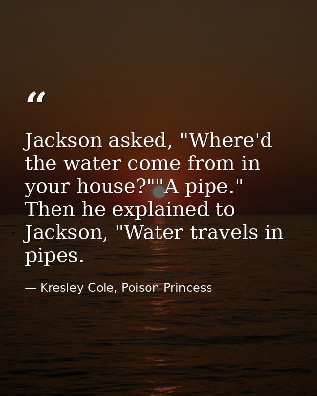 Jackson asked, "Where'd the water come from in your house?""A pipe." Then he explained to Jackson, "Water travels in pip — Kresley Cole, Poison Princess